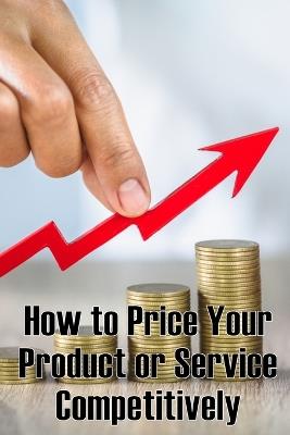 How to Price Your Product or Service Competitively: Perfect Gift Idea The best ways to price your product - Anabelle K Irsch - cover