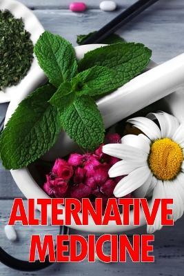 Alternative Medicine: Medical Procedures Details A Guide to the Many Different Elements of Alternative Medicine - Mary Hall Pearce - cover