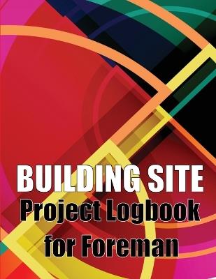 Building Site Project Logbook for Foreman: Construction Site Tracker to Record Workforce, Tasks, Schedules, Construction Daily Report and More for Chief Engineer - Oliver Barnfield - cover
