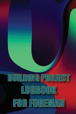 Building Project Logbook for Foreman: Construction Tracker to Keep Record Schedules, Daily Activities, Equipment, Safety Concerns Perfect Gift Idea for Foreman - Marthin McKay - cover