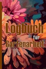 Logbuch für Gartenarbeit: Tracker für Anfänger und passionierte Gärtner, Blumen, Obst, Gemüse, Pflanz- und Pflegeanleitungen Eine nützliche Geschenkidee