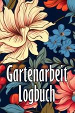 Gartenarbeit Logbuch: Tracker für Anfänger und passionierte Gärtner, Blumen, Obst, Gemüse, Pflanz- und Pflegeanleitungen