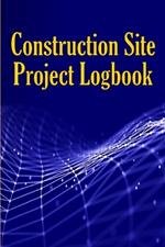 Construction Site Project Logbook: Gift Idea for Chief Engineer or Site Manager Daily Tracker to Record Workforce, Tasks, Schedules, Construction Daily Report