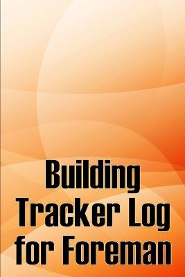 Building Tracker Log for Foreman: Construction Site Daily Tracker to Record Workforce, Tasks, Schedules, Construction Daily Report - Michelle Boffolow - cover