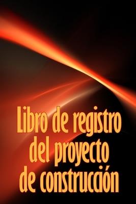 Libro de registro del proyecto de construcción: Seguimiento diario de la obra para registrar la mano de obra, las tareas, los calendarios, el informe diario de la obra y mucho más - Carlos Miguel Ortega Alvarez - cover