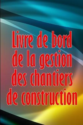 Livre de bord de la gestion des chantiers de construction: Cadeau pour le contremaitre afin de conserver les calendriers d'enregistrement, les activites quotidiennes, l'equipement, les preoccupations de securite et bien plus encore - Olivia Picard - cover