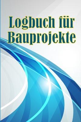 Logbuch fur Bauprojekte: Taglicher Baustellen-Tracker zur Aufzeichnung von Arbeitskraften, Aufgaben, Zeitplanen, taglicher Baubericht Geschenk fur den Bauingenieur - Loreen Lichtenberger - cover