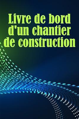 Livre de bord d'un chantier de construction: Suivi quotidien des chantiers de construction pour enregistrer la main-d'oeuvre, les taches, les horaires, les rapports quotidiens de construction et bien d'autres choses encore - Alexandra Boissonade - cover