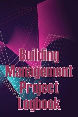 Building Management Project Logbook: Construction Site Management Daily Tracker to Record Workforce, Tasks, Schedules, Construction Daily Report and More - Mary Oliver Smith - cover