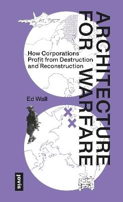 Architecture for Warfare: How Corporations Profit From Destruction and Reconstruction - Ed Wall - cover