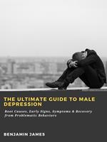 The Ultimate Guide to Male Depression: Root Causes, Early Signs, Symptoms & Recovery from Problematic Behaviors