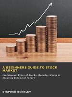 A Beginners Guide to Stock Market: Investment, Types of Stocks, Growing Money & Securing Financial Future
