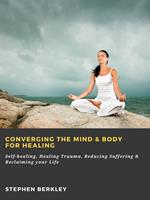 Converging The Mind & Body for Healing: Self-healing, Healing Trauma, Reducing Suffering & Reclaiming your Life