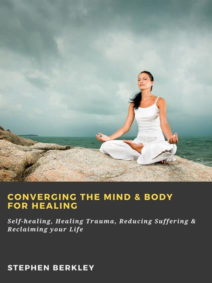 Converging The Mind & Body for Healing: Self-healing, Healing Trauma, Reducing Suffering & Reclaiming your Life - Stephen Berkley - ebook