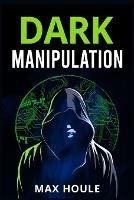 Dark Manipulation: The Art of Dark Psychology, NLP Secrets, and Body Language Reading. Take Charge Using Various Mind Persuasion Techniques (202 Guide for Beginners)