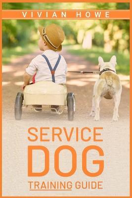 Service Dog Training Guide: Step-by-Step Program With All the Fundamentals, Tricks, and Secrets you Need to Get Started Training your Own Service Dog (2022 Crash Course for Beginners) - Vivian Howe - cover