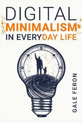 Digital Minimalism in Everyday Life: Learn to Break Your Tech Habits, Clear Your Head, and Take Back Your Life (2022 Guide for Beginners) - Gale Feron - cover