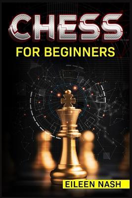 Chess for Beginners: Step-by-Step Instructions on How to Play. The Best Beginners Strategies on How to Learn the Best Basic Moves and Tactics to Win (2022 Guide for Newbies) - Eileen Nash - cover