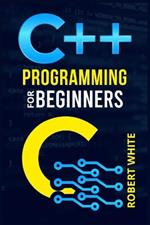 C++ Programming for Beginners: Get Started with a Multi-Paradigm Programming Language. Start Managing Data with Step-by-Step Instructions on How to Write Your First Program (2022 Guide for Newbies)