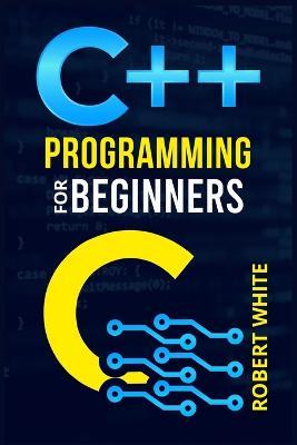 C++ Programming for Beginners: Get Started with a Multi-Paradigm Programming Language. Start Managing Data with Step-by-Step Instructions on How to Write Your First Program (2022 Guide for Newbies) - Robert White - cover