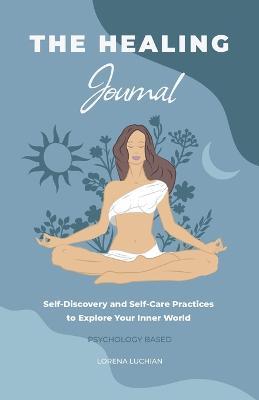 The Healing Journal: Self-Discovery and Self-Care Practices to Explore Your Inner World (A 10-Week Guided Journal) - Lorena Luchian - cover