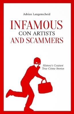 Infamous Con Artists and Scammers: History's Craziest True Crime Stories - Adrian Langenscheid,Benjamin Rickert,Caja Berg - cover