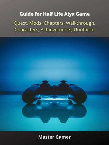 Guide for Half Life Alyx Game, Quest, Mods, Chapters, Walkthrough, Characters, Achievements, Unofficial - Master Gamer - ebook