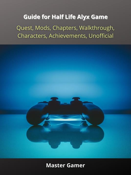 Guide for Half Life Alyx Game, Quest, Mods, Chapters, Walkthrough, Characters, Achievements, Unofficial - Master Gamer - ebook