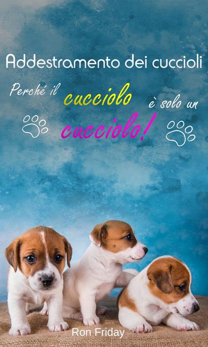 Addestramento dei cuccioli Perché il cucciolo è solo un cucciolo! - Ron Friday - ebook
