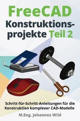 FreeCAD Konstruktionsprojekte - Teil 2: Schritt-für-Schritt-Anleitungen für die Konstruktion komplexer CAD-Modelle - M Eng Johannes Wild - cover