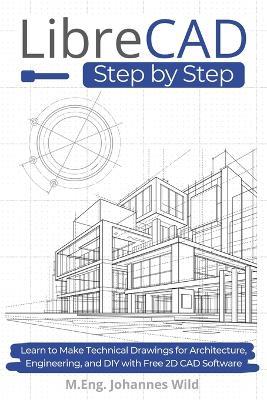 LibreCAD Step by Step: Learn to Make Technical Drawings for Architecture, Engineering, and DIY with Free 2D CAD Software - M Eng Johannes Wild - cover