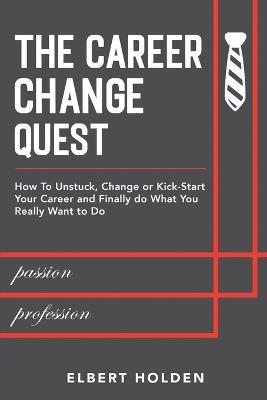 The Career Change Quest: How to Unstuck, Change or Kick-Start Your Career and Finally Do What You Really Want to Do - Elbert Holden - cover