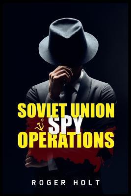 Soviet Union Spy Operations: Learn About the Soviet Union's Most Notorious Spy Organization and Its Lasting Impact on World History (2022 Guide for Beginners - Roger Holt - cover
