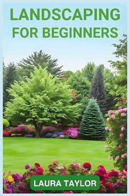 Landscaping for Beginners: A Step-by-Step Guide to Designing Your Outdoor Oasis (2024 Crash Course) - Laura Taylor - cover