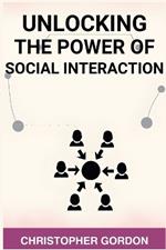 Unlocking the Power of Social Interaction: Enhance Your Social Skills, Forge Authentic Connections, and Flourish in Every Interaction (2024)