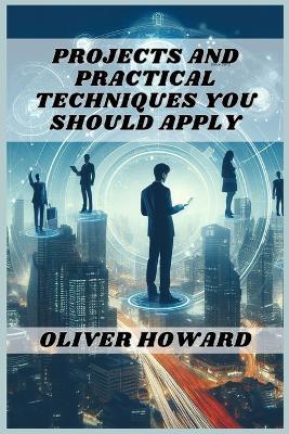 Projects and Practical Techniques You Should Apply: A Comprehensive Guide to Mastering Essential Skills and Executing Successful Projects (2024) - Oliver Howard - cover
