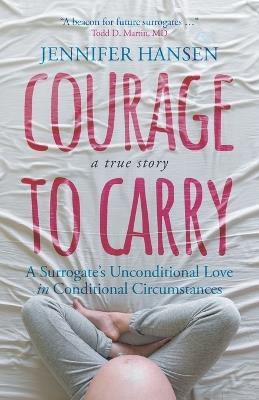 Courage to Carry: A Surrogate's Unconditional Love in Conditional Circumstances - Jennifer Hansen - cover