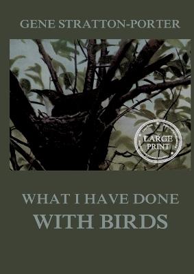 What I have done with birds: Large Print Edition for a better reading experience - Gene Stratton-Porter - cover
