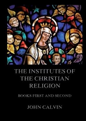 The Institutes Of The Christian Religion, Books First and Second: Biographically and Explanatory Annotated Edition - John Calvin - cover