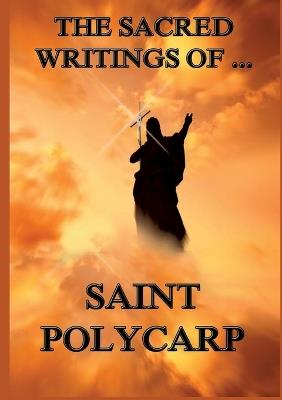 The Sacred Writings of St. Polycarp: Biographically Annotated Edition - St Polycarp - cover