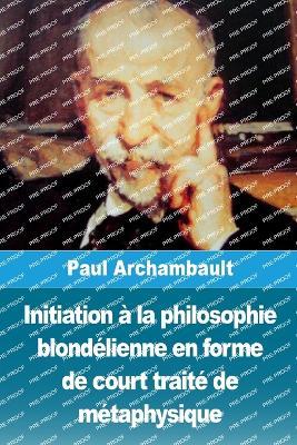 Initiation à la philosophie blondélienne en forme de court traité de métaphysique - Paul Archambault - cover