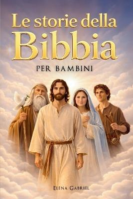 Le più belle storie della Bibbia per bambini - Da Adamo ed Eva ad Abramo e Mosè, fino a Gesù: La Bibbia per bambini: Storie che ispirano, da leggere insieme o da soli - Elena Gabriel - cover