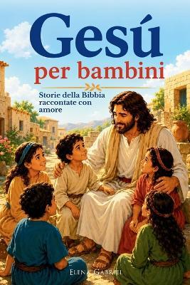 La storia di Gesu per bambini - Storie della Bibbia raccontate con amore: Il libro di Gesu con storie tratte dalla Bibbia per bambini - La nascita di Gesu e tutti gli eventi più importanti fino alla risurrezione (vangelo per bambini) - Elena Gabriel - cover