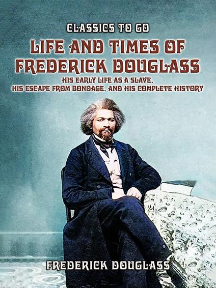 Life And Times Of Frederick Douglass, His early Life As A Slave, His Escape From Bondage, And His Complete History