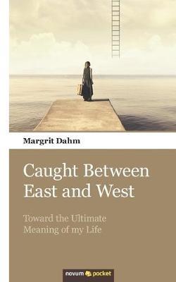 Caught Between East and West: Toward the Ultimate Meaning of my Life - Margrit Dahm - cover