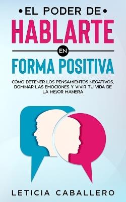 El poder de hablarte en forma positiva: Como detener los pensamientos negativos, dominar las emociones y vivir tu vida de la mejor manera - Leticia Caballero - cover