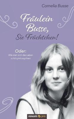 Fräulein Busse, Sie Früchtchen!: Oder: Wie man sich das Leben schönphilosophiert - Cornelia Busse - cover