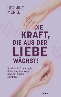 Die Kraft, die aus der Liebe wächst!: Vom Mut, in Erziehung & Beziehung neue Wege bewusst in Liebe zu gehen - Hermine Merkl - cover