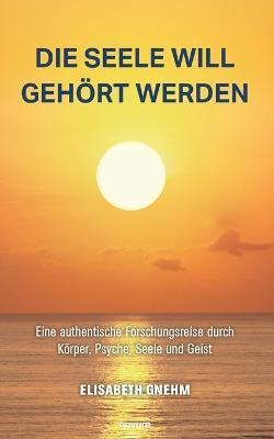 Die Seele will gehört werden: Eine authentische Forschungsreise durch Körper, Psyche, Seele und Geist - Elisabeth Gnehm - cover