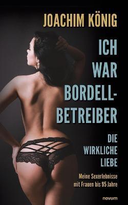 Ich war Bordellbetreiber: Die wirkliche Liebe, Meine Sexerlebnisse mit Frauen bis 95 Jahren - Joachim König - cover